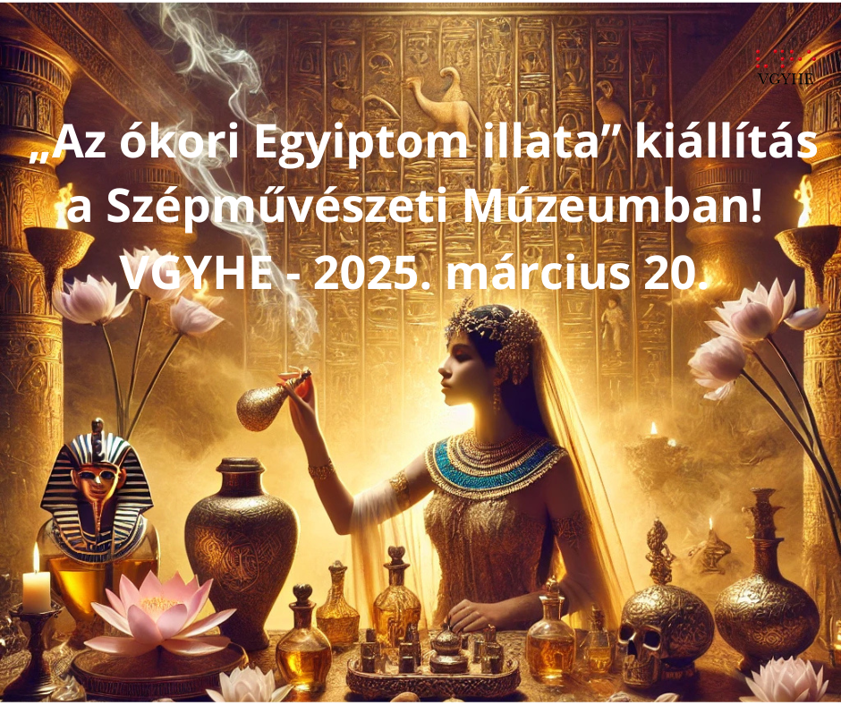 A kép egy ókori egyiptomi témájú jelenetet ábrázol, ahol egy gazdagon öltözött nő illatanyagot önt egy palackból. A háttérben egyiptomi hieroglifák és díszítőelemek láthatók. A nő fejdíszt visel, és sok aranyszínű edény van körülötte, köztük virágokkal. A kép tetején fehér betűkkel egy magyar nyelvű szöveg olvasható: "Az ókori Egyiptom illata" kiállítás a Szépművészeti Múzeumban! VGYHE - 2025. március 20."